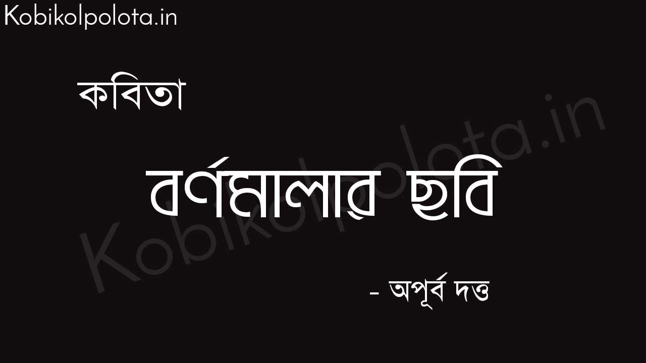 বর্ণমালার ছবি (কবিতা) - অপূর্ব দত্ত Bornomalar chobi poem Apurba Dutta