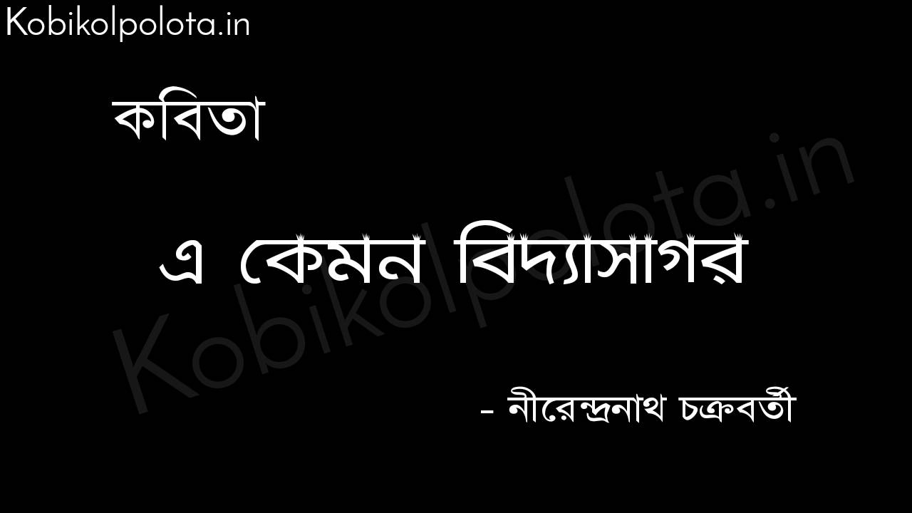 এ কেমন বিদ্যাসাগর - নীরেন্দ্রনাথ চক্রবর্তী a kemon Bidyasagor poem by Nirendranath Chakraborty 